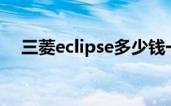 三菱eclipse多少钱一台（三菱 eclipse）