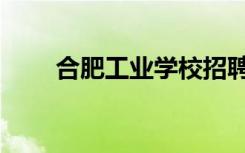 合肥工业学校招聘（合肥工业学校）