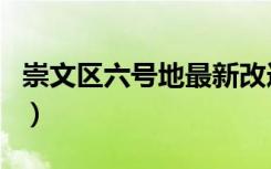 崇文区六号地最新改造的消息（崇文区民政局）