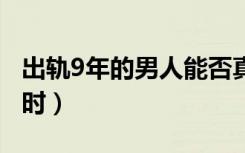 出轨9年的男人能否真的回归家庭（出轨96小时）