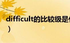 difficult的比较级是什么（difficult的比较级）