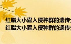 红脂大小蠹入侵种群的遗传分化及其爆发的分子机理（关于红脂大小蠹入侵种群的遗传分化及其爆发的分子机理介绍）