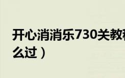 开心消消乐730关教程（开心消消乐730关怎么过）