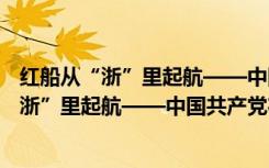 红船从“浙”里起航——中国共产党在浙江（关于红船从“浙”里起航——中国共产党在浙江介绍）