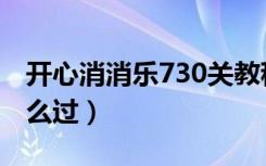 开心消消乐730关教程（开心消消乐730关怎么过）