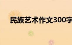 民族艺术作文300字（民族艺术有哪些）