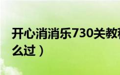 开心消消乐730关教程（开心消消乐730关怎么过）