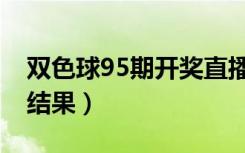 双色球95期开奖直播视频（双色球95期开奖结果）