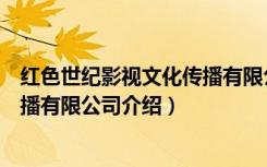 红色世纪影视文化传播有限公司（关于红色世纪影视文化传播有限公司介绍）