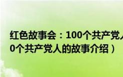 红色故事会：100个共产党人的故事（关于红色故事会：100个共产党人的故事介绍）