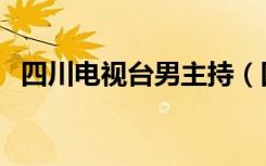 四川电视台男主持（四川电视台男主持人）