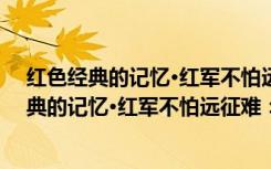 红色经典的记忆·红军不怕远征难：长征组歌（关于红色经典的记忆·红军不怕远征难：长征组歌介绍）