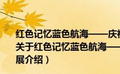 红色记忆蓝色航海——庆祝中国共产党成立100周年特展（关于红色记忆蓝色航海——庆祝中国共产党成立100周年特展介绍）