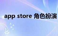 app store 角色扮演（app store 打不开）