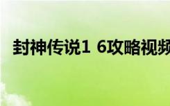 封神传说1 6攻略视频（封神传说1 6攻略）