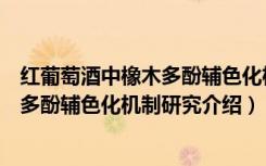 红葡萄酒中橡木多酚辅色化机制研究（关于红葡萄酒中橡木多酚辅色化机制研究介绍）