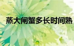 蒸大闸蟹多长时间熟（蒸大闸蟹多长时间）