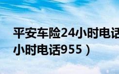 平安车险24小时电话人工服务（平安车险24小时电话955）