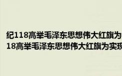 纪118高举毛泽东思想伟大红旗为实现第三个五年计划而奋斗（关于纪118高举毛泽东思想伟大红旗为实现第三个五年计划而奋斗介绍）