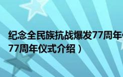 纪念全民族抗战爆发77周年仪式（关于纪念全民族抗战爆发77周年仪式介绍）