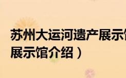 苏州大运河遗产展示馆（关于苏州大运河遗产展示馆介绍）