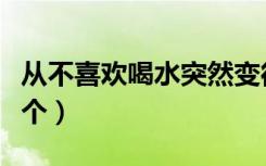 从不喜欢喝水突然变得喜欢喝水（从不喜欢一个）