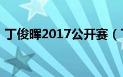 丁俊晖2017公开赛（丁俊晖2017最新比赛）