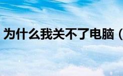 为什么我关不了电脑（为什么我关不了电脑）