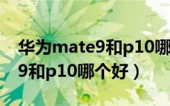 华为mate9和p10哪个先上市的（华为mate9和p10哪个好）