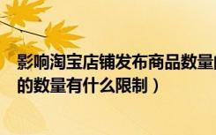 影响淘宝店铺发布商品数量的因素有（淘宝对卖家发布商品的数量有什么限制）