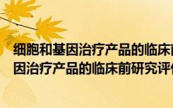 细胞和基因治疗产品的临床前研究评价指南（关于细胞和基因治疗产品的临床前研究评价指南介绍）