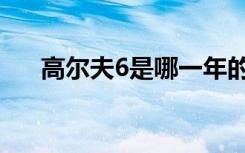 高尔夫6是哪一年的（高尔夫6多少钱）