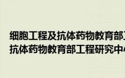 细胞工程及抗体药物教育部工程研究中心（关于细胞工程及抗体药物教育部工程研究中心介绍）