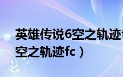 英雄传说6空之轨迹fc完美攻略（英雄传说6空之轨迹fc）