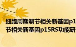 细胞周期调节相关新基因p15RS功能研究（关于细胞周期调节相关新基因p15RS功能研究介绍）