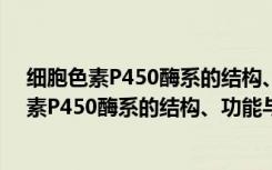 细胞色素P450酶系的结构、功能与应用前景（关于细胞色素P450酶系的结构、功能与应用前景介绍）