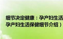 细节决定健康：孕产妇生活保健细节（关于细节决定健康：孕产妇生活保健细节介绍）