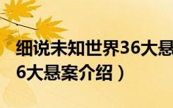 细说未知世界36大悬案（关于细说未知世界36大悬案介绍）