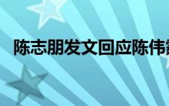 陈志朋发文回应陈伟霆（陈志朋发文回应）