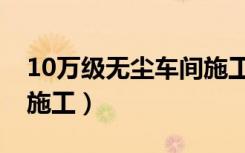 10万级无尘车间施工公司（10万级无尘车间施工）