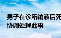 男子在诊所输液后死亡 街道回应：多部门正协调处理此事