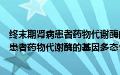 终末期肾病患者药物代谢酶的基因多态性（关于终末期肾病患者药物代谢酶的基因多态性介绍）