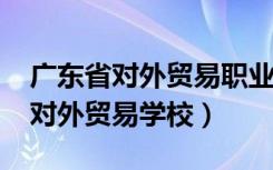 广东省对外贸易职业技术学校2020（广东省对外贸易学校）