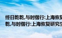 终日乾乾,与时偕行:上海恢复研究生教育40年（关于终日乾乾,与时偕行:上海恢复研究生教育40年介绍）