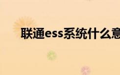 联通ess系统什么意思（联通ess系统）