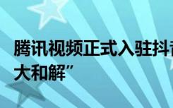 腾讯视频正式入驻抖音，被网友调侃为“世纪大和解”