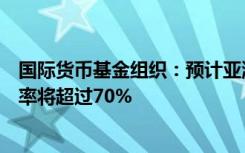 国际货币基金组织：预计亚洲地区今年对全球经济增长贡献率将超过70%