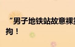 “男子地铁站故意裸露下体”，北京警方：行拘！