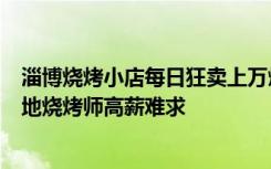 淄博烧烤小店每日狂卖上万烤串，老板娘算账头也不抬，当地烧烤师高薪难求