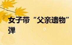 女子带“父亲遗物”登机被拘 是一枚步枪实弹